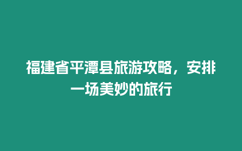 福建省平潭縣旅游攻略，安排一場美妙的旅行