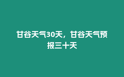 甘谷天氣30天，甘谷天氣預(yù)報(bào)三十天