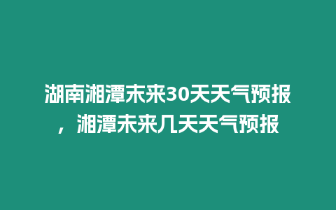 湖南湘潭末來30天天氣預報，湘潭未來幾天天氣預報