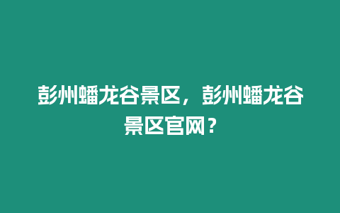 彭州蟠龍谷景區，彭州蟠龍谷景區官網？