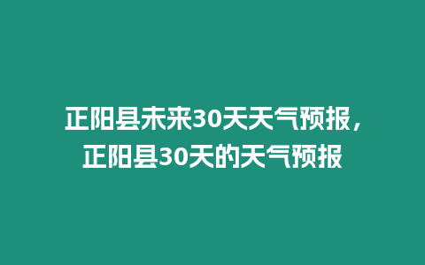 正陽縣未來30天天氣預報，正陽縣30天的天氣預報