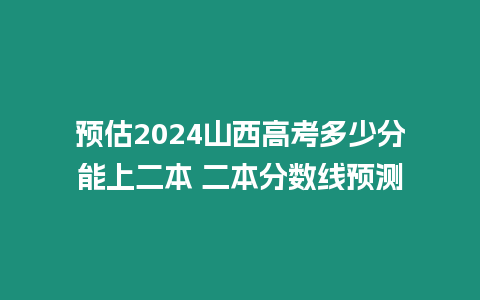 預估2024山西高考多少分能上二本 二本分數線預測