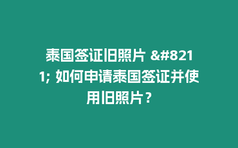 泰國簽證舊照片 - 如何申請?zhí)﹪炞C并使用舊照片？