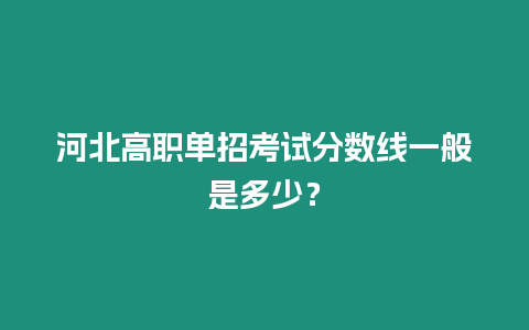 河北高職單招考試分數線一般是多少？