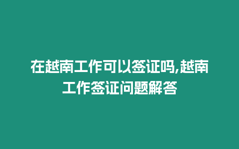 在越南工作可以簽證嗎,越南工作簽證問題解答