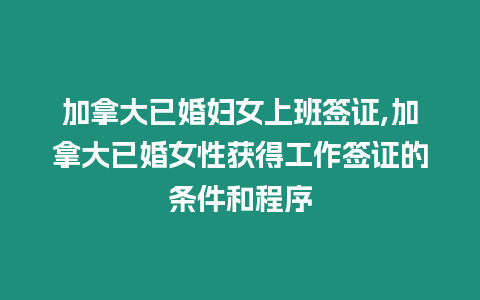 加拿大已婚婦女上班簽證,加拿大已婚女性獲得工作簽證的條件和程序