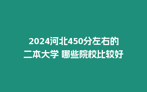 2024河北450分左右的二本大學 哪些院校比較好