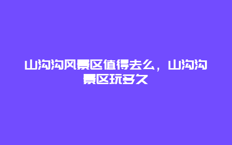 山溝溝風(fēng)景區(qū)值得去么，山溝溝景區(qū)玩多久