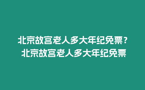 北京故宮老人多大年紀免票？ 北京故宮老人多大年紀免票