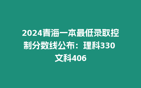 2024青海一本最低錄取控制分數線公布：理科330 文科406