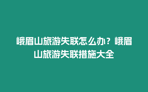 峨眉山旅游失聯怎么辦？峨眉山旅游失聯措施大全