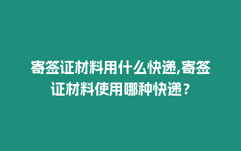 寄簽證材料用什么快遞,寄簽證材料使用哪種快遞？