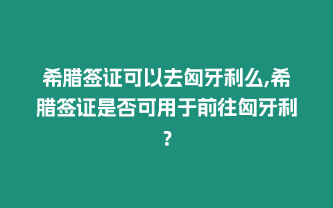 希臘簽證可以去匈牙利么,希臘簽證是否可用于前往匈牙利？