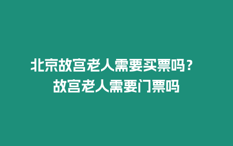 北京故宮老人需要買票嗎？ 故宮老人需要門票嗎