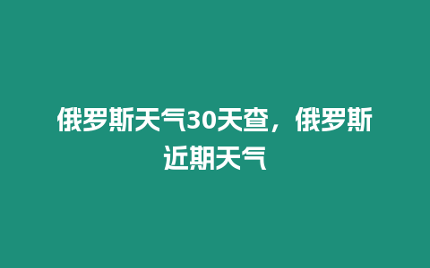 俄羅斯天氣30天查，俄羅斯近期天氣