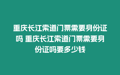 重慶長江索道門票需要身份證嗎 重慶長江索道門票需要身份證嗎要多少錢