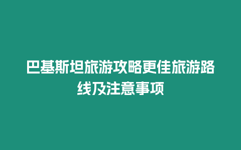 巴基斯坦旅游攻略更佳旅游路線及注意事項