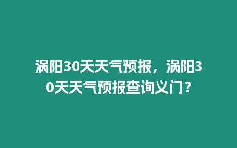 渦陽(yáng)30天天氣預(yù)報(bào)，渦陽(yáng)30天天氣預(yù)報(bào)查詢(xún)義門(mén)？