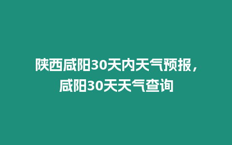 陜西咸陽30天內天氣預報，咸陽30天天氣查詢