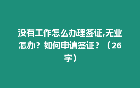 沒有工作怎么辦理簽證,無業怎辦？如何申請簽證？（26字）