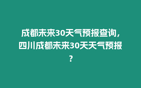 成都未來30天氣預報查詢，四川成都未來30天天氣預報？