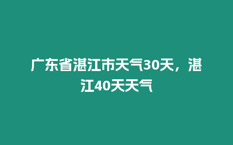 廣東省湛江市天氣30天，湛江40天天氣