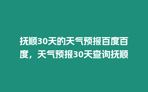 撫順30天的天氣預報百度百度，天氣預報30天查詢撫順