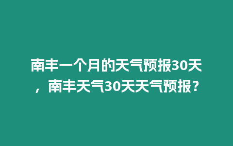 南豐一個(gè)月的天氣預(yù)報(bào)30天，南豐天氣30天天氣預(yù)報(bào)？