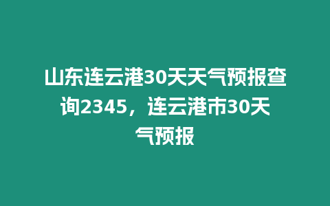 山東連云港30天天氣預報查詢2345，連云港市30天氣預報