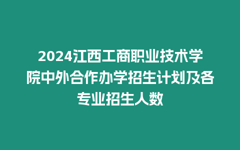 2024江西工商職業技術學院中外合作辦學招生計劃及各專業招生人數