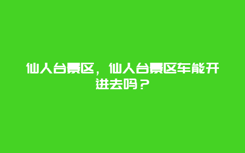 仙人臺景區，仙人臺景區車能開進去嗎？