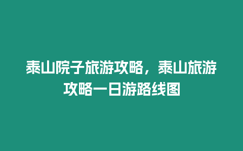 泰山院子旅游攻略，泰山旅游攻略一日游路線圖