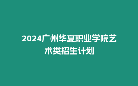 2024廣州華夏職業(yè)學(xué)院藝術(shù)類招生計(jì)劃