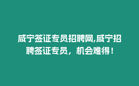 咸寧簽證專員招聘網,咸寧招聘簽證專員，機會難得！