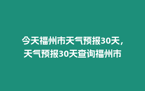 今天福州市天氣預(yù)報(bào)30天，天氣預(yù)報(bào)30天查詢福州市