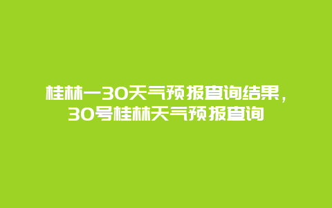 桂林一30天氣預(yù)報查詢結(jié)果，30號桂林天氣預(yù)報查詢