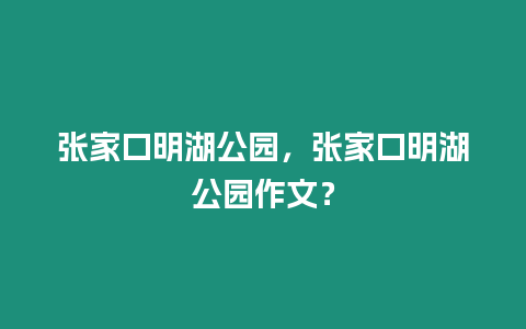 張家口明湖公園，張家口明湖公園作文？