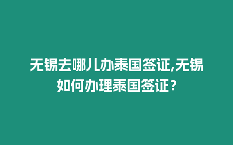 無錫去哪兒辦泰國簽證,無錫如何辦理泰國簽證？