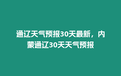 通遼天氣預(yù)報30天最新，內(nèi)蒙通遼30天天氣預(yù)報