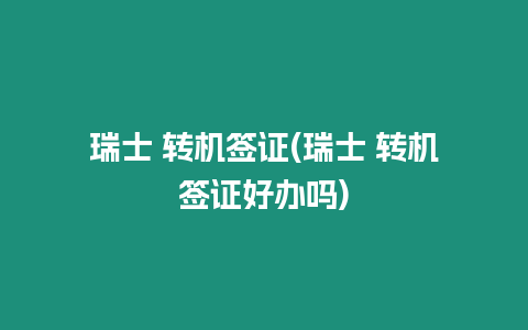 瑞士 轉(zhuǎn)機(jī)簽證(瑞士 轉(zhuǎn)機(jī)簽證好辦嗎)