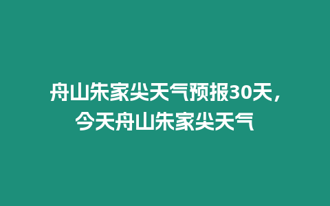 舟山朱家尖天氣預報30天，今天舟山朱家尖天氣