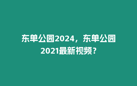 東單公園2024，東單公園2021最新視頻？