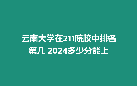 云南大學(xué)在211院校中排名第幾 2024多少分能上