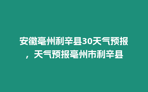 安徽亳州利辛縣30天氣預報，天氣預報亳州市利辛縣