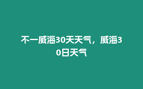 不一威海30天天氣，威海30日天氣