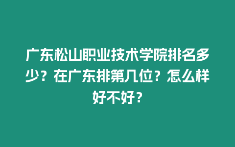 廣東松山職業(yè)技術(shù)學院排名多少？在廣東排第幾位？怎么樣好不好？