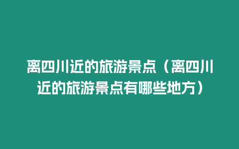 離四川近的旅游景點（離四川近的旅游景點有哪些地方）