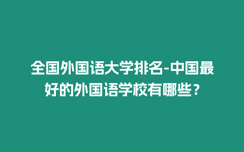 全國外國語大學(xué)排名-中國最好的外國語學(xué)校有哪些？