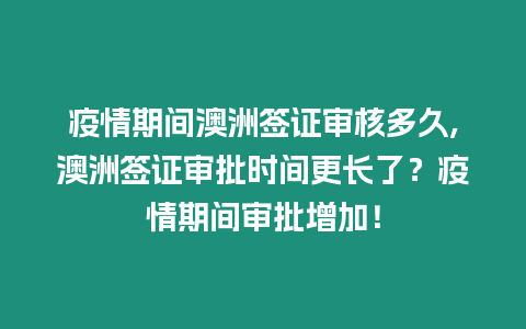 疫情期間澳洲簽證審核多久,澳洲簽證審批時間更長了？疫情期間審批增加！