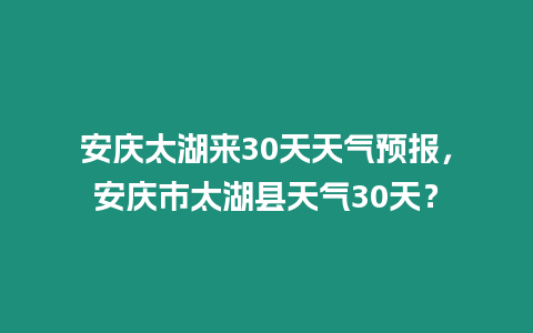 安慶太湖來30天天氣預報，安慶市太湖縣天氣30天？